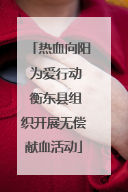 热血向阳 为爱行动 衡东县组织开展无偿献血活动
