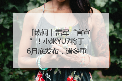 热闻｜雷军“官宣”！小米YU7将于6月底发布，诸多重磅新品一起发布！唯独价格“卖关子”