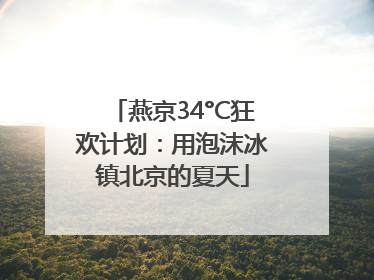 燕京34°C狂欢计划：用泡沫冰镇北京的夏天