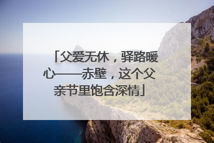 父爱无休，驿路暖心——赤壁，这个父亲节里饱含深情