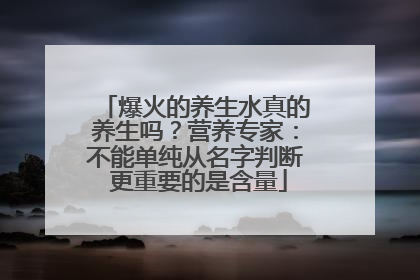 爆火的养生水真的养生吗？营养专家：不能单纯从名字判断 更重要的是含量