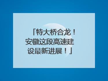 特大桥合龙！安徽这段高速建设最新进展！