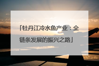牡丹江冷水鱼产业：全链条发展的振兴之路