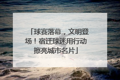球赛落幕，文明登场！宿迁球迷用行动擦亮城市名片