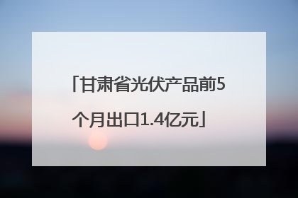 甘肃省光伏产品前5个月出口1.4亿元
