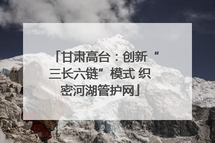 甘肃高台：创新“三长六链”模式 织密河湖管护网