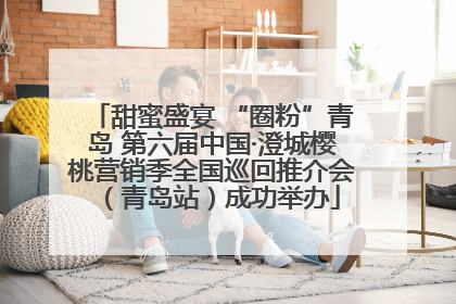 甜蜜盛宴 “圈粉”青岛 第六届中国·澄城樱桃营销季全国巡回推介会（青岛站）成功举办