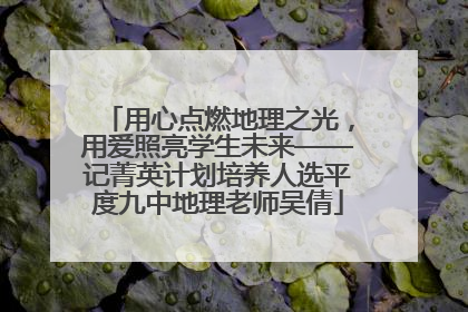用心点燃地理之光，用爱照亮学生未来——记菁英计划培养人选平度九中地理老师吴倩