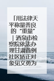 用法律天平称量善良的“重量”｜酒泉市检察院依法办理甘肃首例社区矫正对象见义勇为减刑案