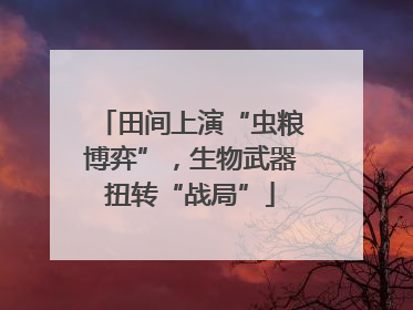 田间上演“虫粮博弈”，生物武器扭转“战局”