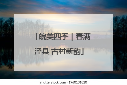 皖美四季｜春满泾县 古村新韵