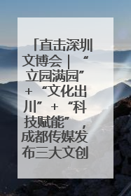 直击深圳文博会｜“立园满园”+“文化出川”+“科技赋能”，成都传媒发布三大文创领域合作清单