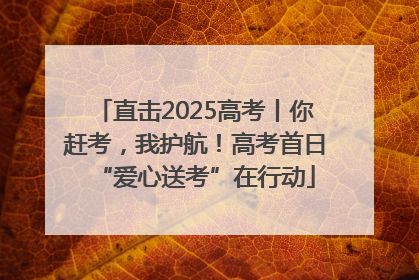 直击2025高考丨你赶考，我护航！高考首日“爱心送考”在行动