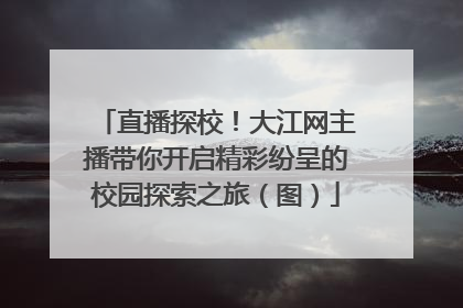 直播探校！大江网主播带你开启精彩纷呈的校园探索之旅（图）