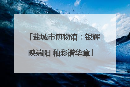盐城市博物馆：银辉映端阳 釉彩谱华章