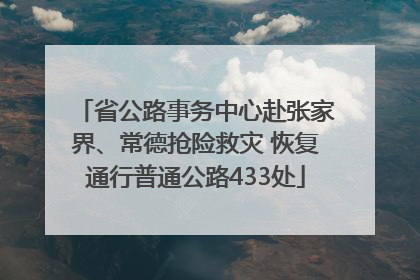 省公路事务中心赴张家界、常德抢险救灾 恢复通行普通公路433处