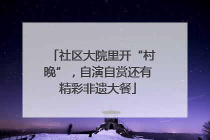 社区大院里开“村晚”，自演自赏还有精彩非遗大餐