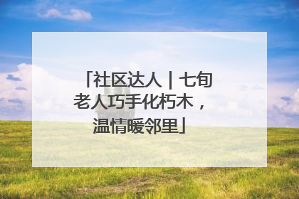 社区达人｜七旬老人巧手化朽木，温情暖邻里