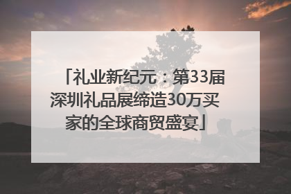 礼业新纪元：第33届深圳礼品展缔造30万买家的全球商贸盛宴