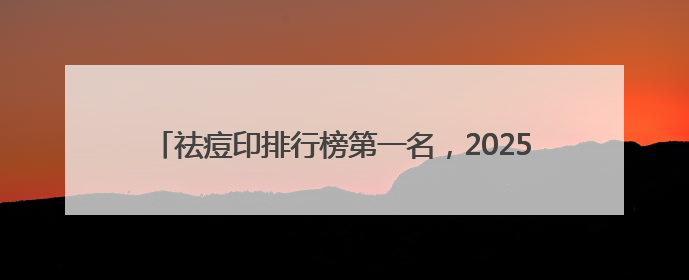 祛痘印排行榜第一名，2025祛痘国货产品排行，祛痘新选择
