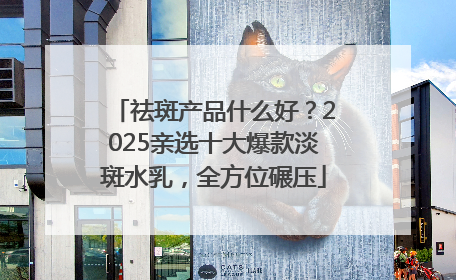祛斑产品什么好？2025亲选十大爆款淡斑水乳，全方位碾压