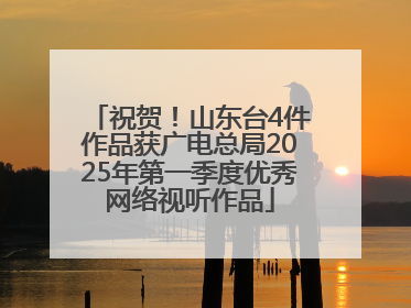 祝贺！山东台4件作品获广电总局2025年第一季度优秀网络视听作品