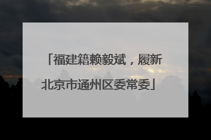 福建籍赖毅斌，履新北京市通州区委常委