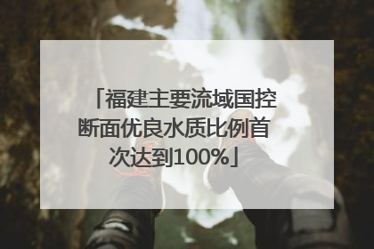 福建主要流域国控断面优良水质比例首次达到100%