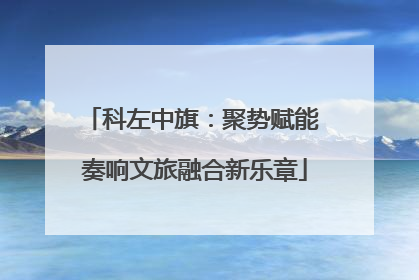 科左中旗：聚势赋能 奏响文旅融合新乐章