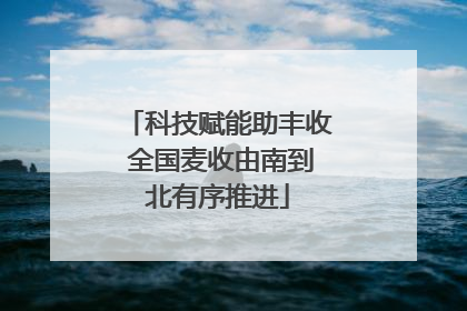 科技赋能助丰收 全国麦收由南到北有序推进