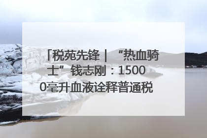 税苑先锋｜“热血骑士”钱志刚：15000毫升血液诠释普通税官的非凡承诺