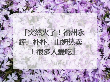 突然火了！福州永辉、朴朴、山姆热卖！很多人爱吃