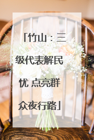 竹山：三级代表解民忧 点亮群众夜行路