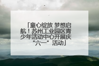 童心绽放 梦想启航！苏州工业园区青少年活动中心开展庆“六一”活动