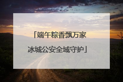 端午粽香飘万家 冰城公安全域守护