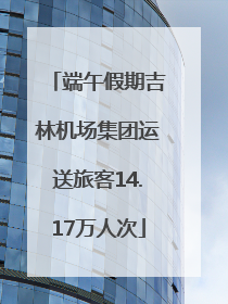 端午假期吉林机场集团运送旅客14.17万人次