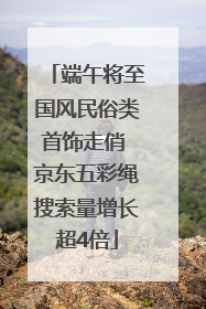 端午将至国风民俗类首饰走俏 京东五彩绳搜索量增长超4倍