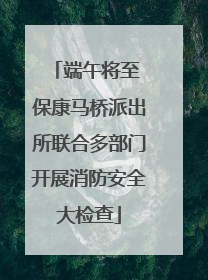 端午将至 保康马桥派出所联合多部门开展消防安全大检查