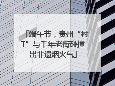 端午节，贵州“村T”与千年老街碰撞出非遗烟火气