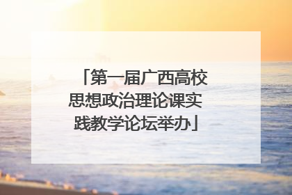 第一届广西高校思想政治理论课实践教学论坛举办