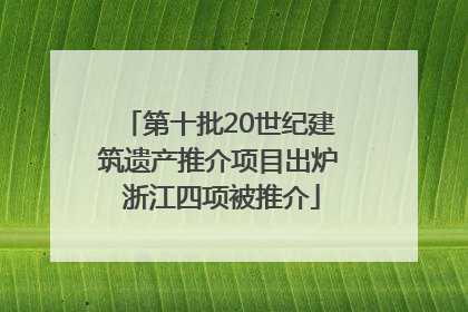 第十批20世纪建筑遗产推介项目出炉 浙江四项被推介