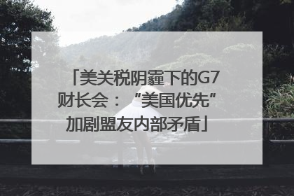 美关税阴霾下的G7财长会：“美国优先”加剧盟友内部矛盾