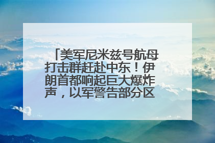 美军尼米兹号航母打击群赶赴中东！伊朗首都响起巨大爆炸声，以军警告部分区域民众紧急撤离
