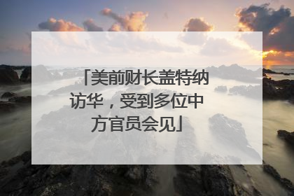 美前财长盖特纳访华，受到多位中方官员会见