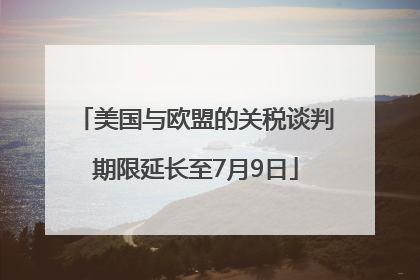 美国与欧盟的关税谈判期限延长至7月9日