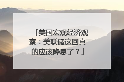 美国宏观经济观察：美联储这回真的应该降息了？