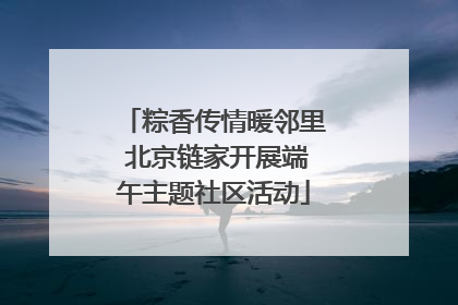 粽香传情暖邻里 北京链家开展端午主题社区活动