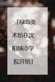 绿岛美术馆在沈阳城市学院开馆