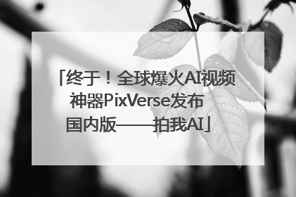 终于！全球爆火AI视频神器PixVerse发布国内版——拍我AI
