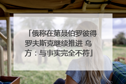 俄称在第聂伯罗彼得罗夫斯克继续推进 乌方：与事实完全不符